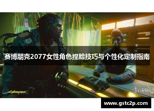 赛博朋克2077女性角色捏脸技巧与个性化定制指南 赛博朋克2077女性角色捏脸技巧与个性化定制指南